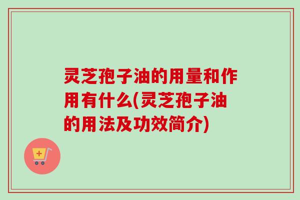 灵芝孢子油的用量和作用有什么(灵芝孢子油的用法及功效简介)-第1张图片-卓越灵芝孢子粉 灵芝孢子油的用量和作用有什么(灵芝孢子油的用法及功效简介)-第1张图片-卓越灵芝孢子粉