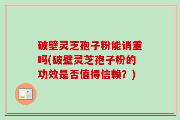 破壁灵芝孢子粉能诮重吗(破壁灵芝孢子粉的功效是否值得信赖?)-第1张图片-卓越灵芝孢子粉 破壁灵芝孢子粉能诮重吗(破壁灵芝孢子粉的功效是否值得信赖?)-第1张图片-卓越灵芝孢子粉