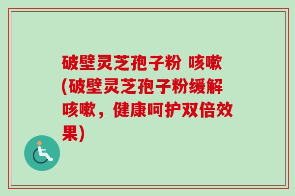 破壁灵芝孢子粉 咳嗽(破壁灵芝孢子粉缓解咳嗽，健康呵护双倍效果)-第1张图片-卓越灵芝孢子粉