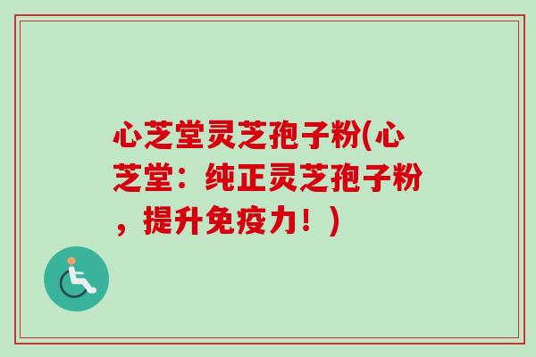心芝堂灵芝孢子粉(心芝堂:纯正灵芝孢子粉,提升免疫力!)-第1张图片-卓越灵芝孢子粉 心芝堂灵芝孢子粉(心芝堂:纯正灵芝孢子粉,提升免疫力!)-第1张图片-卓越灵芝孢子粉