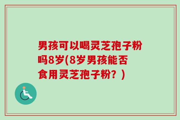 男孩可以喝灵芝孢子粉吗8岁(8岁男孩能否食用灵芝孢子粉?)-第1张图片-卓越灵芝孢子粉 男孩可以喝灵芝孢子粉吗8岁(8岁男孩能否食用灵芝孢子粉?)-第1张图片-卓越灵芝孢子粉