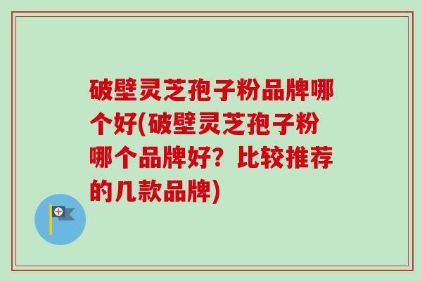 破壁灵芝孢子粉品牌哪个好(破壁灵芝孢子粉哪个品牌好？比较推荐的几款品牌)-第1张图片-卓越灵芝孢子粉