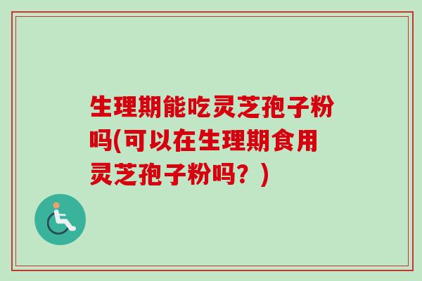 生理期能吃灵芝孢子粉吗(可以在生理期食用灵芝孢子粉吗?)-第1张图片-卓越灵芝孢子粉 生理期能吃灵芝孢子粉吗(可以在生理期食用灵芝孢子粉吗?)-第1张图片-卓越灵芝孢子粉
