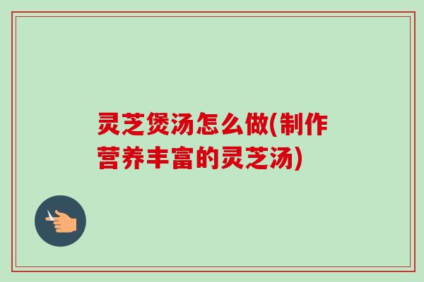 灵芝煲汤怎么做(制作营养丰富的灵芝汤)-第1张图片-卓越灵芝孢子粉 灵芝煲汤怎么做(制作营养丰富的灵芝汤)-第1张图片-卓越灵芝孢子粉