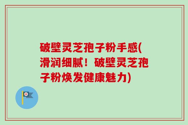 破壁灵芝孢子粉手感(滑润细腻!破壁灵芝孢子粉焕发健康魅力)-第1张图片-卓越灵芝孢子粉 破壁灵芝孢子粉手感(滑润细腻!破壁灵芝孢子粉焕发健康魅力)-第1张图片-卓越灵芝孢子粉