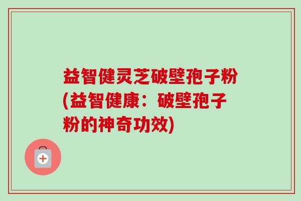 益智健灵芝破壁孢子粉(益智健康:破壁孢子粉的神奇功效)-第1张图片-卓越灵芝孢子粉 益智健灵芝破壁孢子粉(益智健康:破壁孢子粉的神奇功效)-第1张图片-卓越灵芝孢子粉
