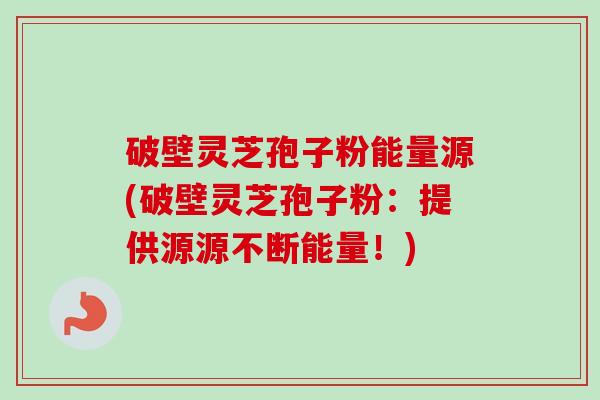 破壁灵芝孢子粉能量源(破壁灵芝孢子粉:提供源源不断能量!)-第1张图片-卓越灵芝孢子粉 破壁灵芝孢子粉能量源(破壁灵芝孢子粉:提供源源不断能量!)-第1张图片-卓越灵芝孢子粉