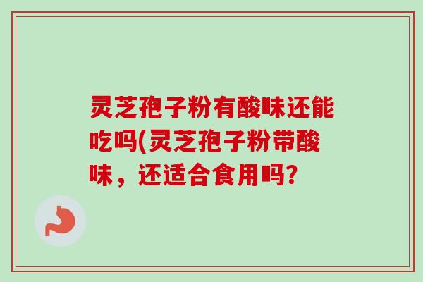 灵芝孢子粉有酸味还能吃吗(灵芝孢子粉带酸味,还适合食用吗?-第1张图片-卓越灵芝孢子粉 灵芝孢子粉有酸味还能吃吗(灵芝孢子粉带酸味,还适合食用吗?-第1张图片-卓越灵芝孢子粉