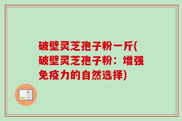 破壁灵芝孢子粉一斤(破壁灵芝孢子粉:增强免疫力的自然选择)-第1张图片-卓越灵芝孢子粉 破壁灵芝孢子粉一斤(破壁灵芝孢子粉:增强免疫力的自然选择)-第1张图片-卓越灵芝孢子粉