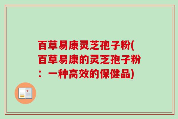 百草易康灵芝孢子粉(百草易康的灵芝孢子粉:一种高效的保健品)-第1张图片-卓越灵芝孢子粉 百草易康灵芝孢子粉(百草易康的灵芝孢子粉:一种高效的保健品)-第1张图片-卓越灵芝孢子粉