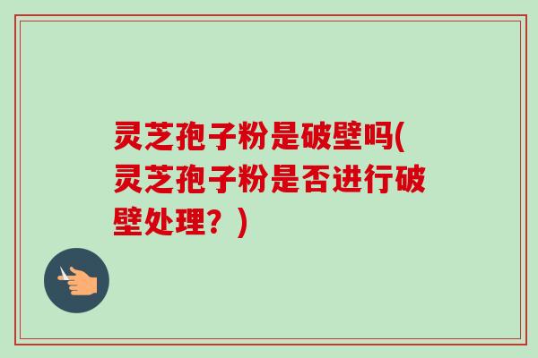 灵芝孢子粉是破壁吗(灵芝孢子粉是否进行破壁处理?)-第1张图片-卓越灵芝孢子粉 灵芝孢子粉是破壁吗(灵芝孢子粉是否进行破壁处理?)-第1张图片-卓越灵芝孢子粉