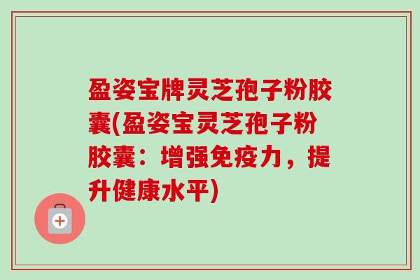 盈姿宝牌灵芝孢子粉胶囊(盈姿宝灵芝孢子粉胶囊:增强免疫力,提升健康水平)-第1张图片-卓越灵芝孢子粉 盈姿宝牌灵芝孢子粉胶囊(盈姿宝灵芝孢子粉胶囊:增强免疫力,提升健康水平)-第1张图片-卓越灵芝孢子粉