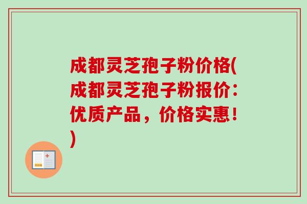 成都灵芝孢子粉价格(成都灵芝孢子粉报价：优质产品，价格实惠！)-第1张图片-卓越灵芝孢子粉