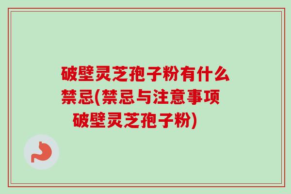 破壁灵芝孢子粉有什么禁忌(禁忌与注意事项 破壁灵芝孢子粉)-第1张图片-卓越灵芝孢子粉 破壁灵芝孢子粉有什么禁忌(禁忌与注意事项 破壁灵芝孢子粉)-第1张图片-卓越灵芝孢子粉