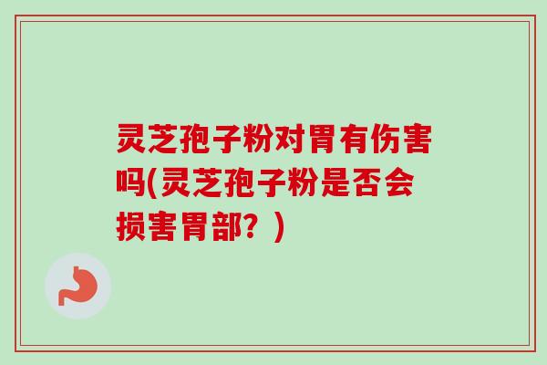 灵芝孢子粉对胃有伤害吗(灵芝孢子粉是否会损害胃部?)-第1张图片-卓越灵芝孢子粉 灵芝孢子粉对胃有伤害吗(灵芝孢子粉是否会损害胃部?)-第1张图片-卓越灵芝孢子粉