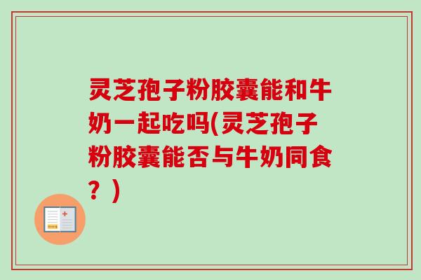 灵芝孢子粉胶囊能和牛奶一起吃吗(灵芝孢子粉胶囊能否与牛奶同食?)-第1张图片-卓越灵芝孢子粉 灵芝孢子粉胶囊能和牛奶一起吃吗(灵芝孢子粉胶囊能否与牛奶同食?)-第1张图片-卓越灵芝孢子粉
