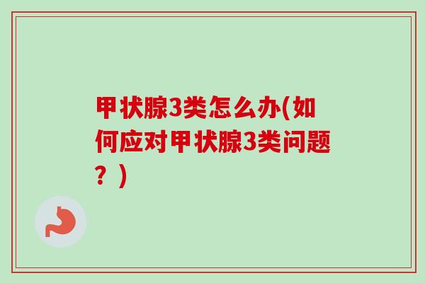 甲状腺3类怎么办(如何应对甲状腺3类问题？)-第1张图片-卓越灵芝孢子粉