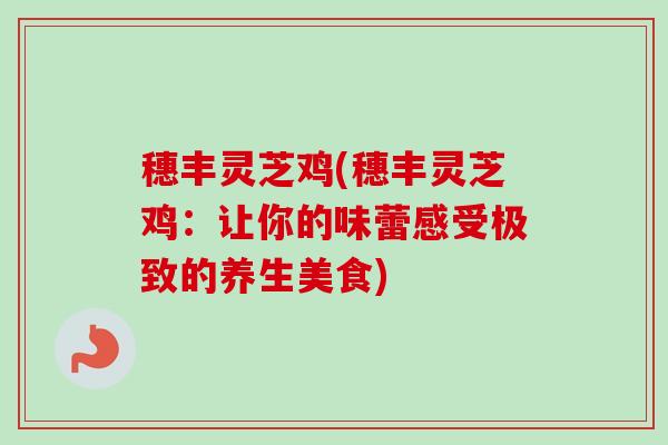 穗丰灵芝鸡(穗丰灵芝鸡:让你的味蕾感受极致的养生美食)-第1张图片-卓越灵芝孢子粉 穗丰灵芝鸡(穗丰灵芝鸡:让你的味蕾感受极致的养生美食)-第1张图片-卓越灵芝孢子粉