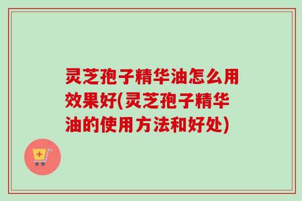 灵芝孢子精华油怎么用效果好(灵芝孢子精华油的使用方法和好处)-第1张图片-卓越灵芝孢子粉 灵芝孢子精华油怎么用效果好(灵芝孢子精华油的使用方法和好处)-第1张图片-卓越灵芝孢子粉