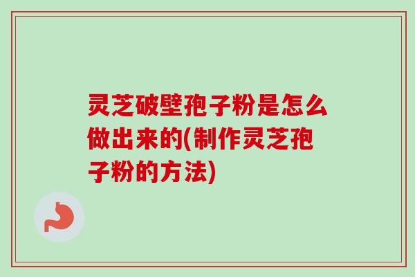 灵芝破壁孢子粉是怎么做出来的(制作灵芝孢子粉的方法)-第1张图片-卓越灵芝孢子粉 灵芝破壁孢子粉是怎么做出来的(制作灵芝孢子粉的方法)-第1张图片-卓越灵芝孢子粉