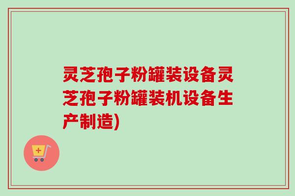 灵芝孢子粉罐装设备灵芝孢子粉罐装机设备生产制造)-第1张图片-卓越灵芝孢子粉