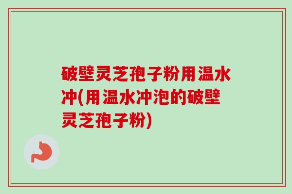 破壁灵芝孢子粉用温水冲(用温水冲泡的破壁灵芝孢子粉)-第1张图片-卓越灵芝孢子粉 破壁灵芝孢子粉用温水冲(用温水冲泡的破壁灵芝孢子粉)-第1张图片-卓越灵芝孢子粉