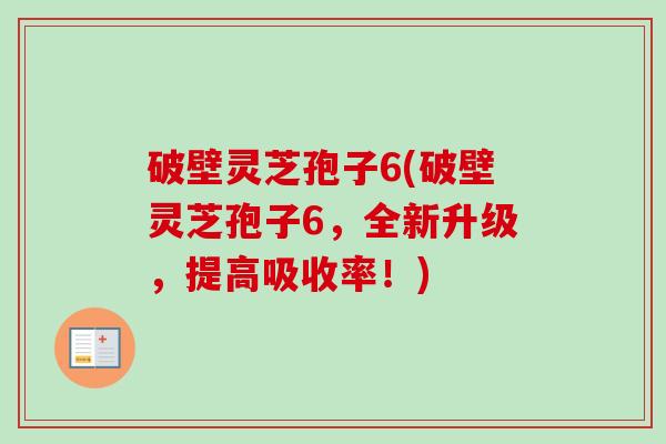 破壁灵芝孢子6(破壁灵芝孢子6,全新升级,提高吸收率!)-第1张图片-卓越灵芝孢子粉 破壁灵芝孢子6(破壁灵芝孢子6,全新升级,提高吸收率!)-第1张图片-卓越灵芝孢子粉