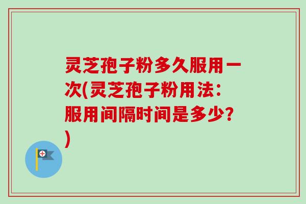 灵芝孢子粉多久服用一次(灵芝孢子粉用法:服用间隔时间是多少?)-第1张图片-卓越灵芝孢子粉 灵芝孢子粉多久服用一次(灵芝孢子粉用法:服用间隔时间是多少?)-第1张图片-卓越灵芝孢子粉