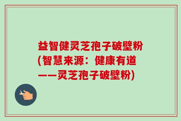 益智健灵芝孢子破壁粉(智慧来源:健康有道——灵芝孢子破壁粉)-第1张图片-卓越灵芝孢子粉 益智健灵芝孢子破壁粉(智慧来源:健康有道——灵芝孢子破壁粉)-第1张图片-卓越灵芝孢子粉