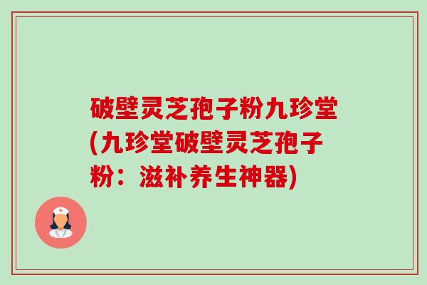 破壁灵芝孢子粉九珍堂(九珍堂破壁灵芝孢子粉:滋补养生神器)-第1张图片-卓越灵芝孢子粉 破壁灵芝孢子粉九珍堂(九珍堂破壁灵芝孢子粉:滋补养生神器)-第1张图片-卓越灵芝孢子粉
