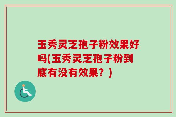 玉秀灵芝孢子粉效果好吗(玉秀灵芝孢子粉到底有没有效果？)-第1张图片-卓越灵芝孢子粉