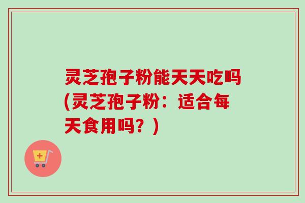 灵芝孢子粉能天天吃吗(灵芝孢子粉:适合每天食用吗?)-第1张图片-卓越灵芝孢子粉 灵芝孢子粉能天天吃吗(灵芝孢子粉:适合每天食用吗?)-第1张图片-卓越灵芝孢子粉
