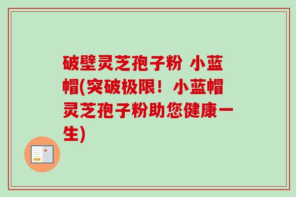破壁灵芝孢子粉 小蓝帽(突破极限！小蓝帽灵芝孢子粉助您健康一生)-第1张图片-卓越灵芝孢子粉