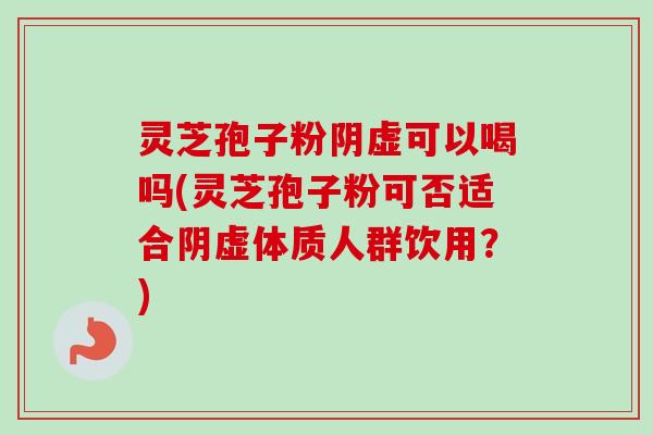 灵芝孢子粉阴虚可以喝吗(灵芝孢子粉可否适合阴虚体质人群饮用?)-第1张图片-卓越灵芝孢子粉 灵芝孢子粉阴虚可以喝吗(灵芝孢子粉可否适合阴虚体质人群饮用?)-第1张图片-卓越灵芝孢子粉