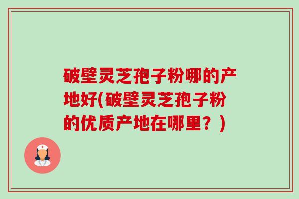 破壁灵芝孢子粉哪的产地好(破壁灵芝孢子粉的优质产地在哪里?)-第1张图片-卓越灵芝孢子粉 破壁灵芝孢子粉哪的产地好(破壁灵芝孢子粉的优质产地在哪里?)-第1张图片-卓越灵芝孢子粉
