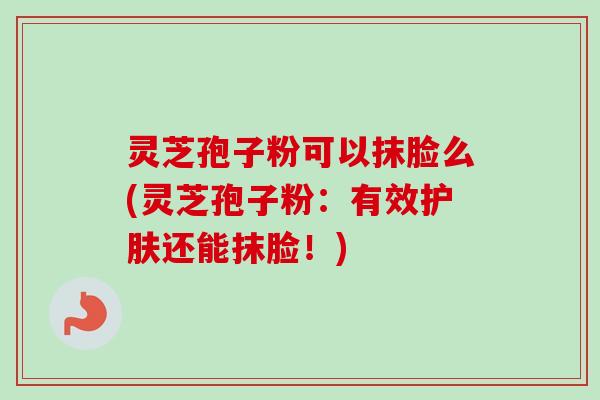 灵芝孢子粉可以抹脸么(灵芝孢子粉:有效护肤还能抹脸!)-第1张图片-卓越灵芝孢子粉 灵芝孢子粉可以抹脸么(灵芝孢子粉:有效护肤还能抹脸!)-第1张图片-卓越灵芝孢子粉
