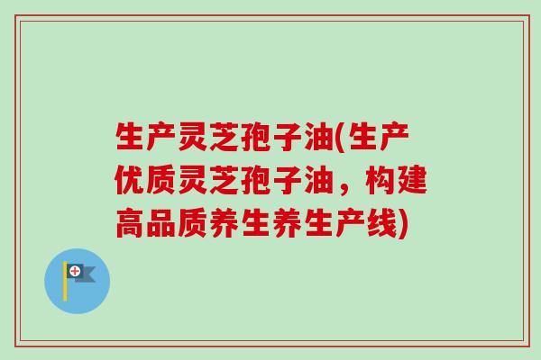 生产灵芝孢子油(生产优质灵芝孢子油,构建高品质养生养生产线)-第1张图片-卓越灵芝孢子粉 生产灵芝孢子油(生产优质灵芝孢子油,构建高品质养生养生产线)-第1张图片-卓越灵芝孢子粉