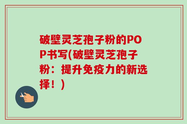 破壁灵芝孢子粉的POP书写(破壁灵芝孢子粉:提升免疫力的新选择!)-第1张图片-卓越灵芝孢子粉 破壁灵芝孢子粉的POP书写(破壁灵芝孢子粉:提升免疫力的新选择!)-第1张图片-卓越灵芝孢子粉