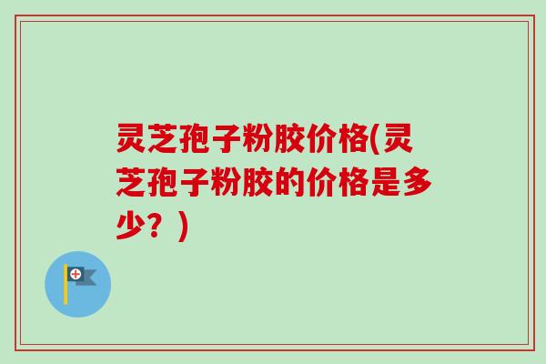 灵芝孢子粉胶价格(灵芝孢子粉胶的价格是多少?)-第1张图片-卓越灵芝孢子粉 灵芝孢子粉胶价格(灵芝孢子粉胶的价格是多少?)-第1张图片-卓越灵芝孢子粉