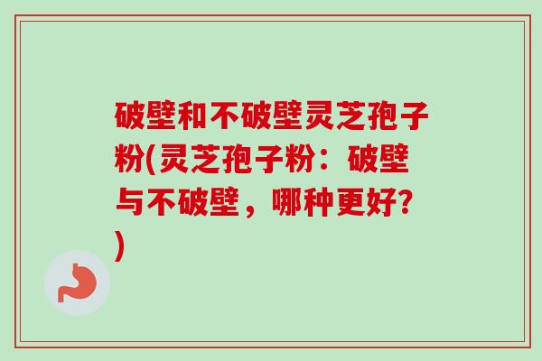 破壁和不破壁灵芝孢子粉(灵芝孢子粉：破壁与不破壁，哪种更好？)-第1张图片-卓越灵芝孢子粉