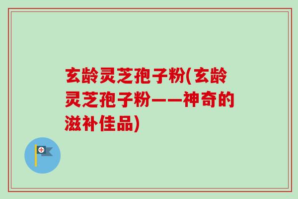 玄龄灵芝孢子粉(玄龄灵芝孢子粉——神奇的滋补佳品)-第1张图片-卓越灵芝孢子粉 玄龄灵芝孢子粉(玄龄灵芝孢子粉——神奇的滋补佳品)-第1张图片-卓越灵芝孢子粉