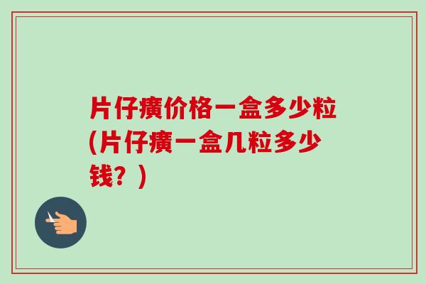 片仔癀价格一盒多少粒(片仔癀一盒几粒多少钱？)-第1张图片-卓越灵芝孢子粉