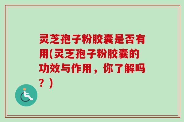 灵芝孢子粉胶囊是否有用(灵芝孢子粉胶囊的功效与作用,你了解吗?)-第1张图片-卓越灵芝孢子粉 灵芝孢子粉胶囊是否有用(灵芝孢子粉胶囊的功效与作用,你了解吗?)-第1张图片-卓越灵芝孢子粉