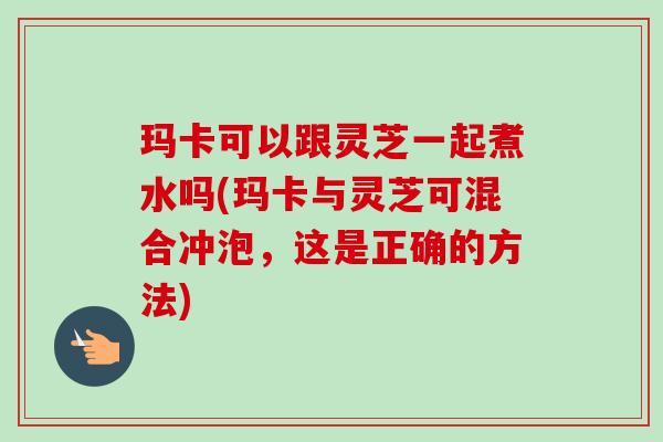 玛卡可以跟灵芝一起煮水吗(玛卡与灵芝可混合冲泡,这是正确的方法)-第1张图片-卓越灵芝孢子粉 玛卡可以跟灵芝一起煮水吗(玛卡与灵芝可混合冲泡,这是正确的方法)-第1张图片-卓越灵芝孢子粉