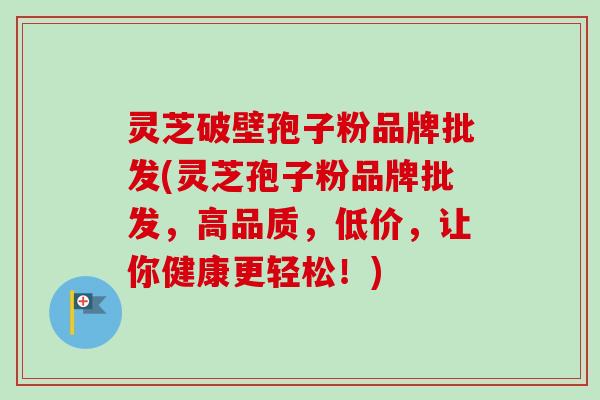 灵芝破壁孢子粉品牌批发(灵芝孢子粉品牌批发,高品质,低价,让你健康更轻松!)-第1张图片-卓越灵芝孢子粉 灵芝破壁孢子粉品牌批发(灵芝孢子粉品牌批发,高品质,低价,让你健康更轻松!)-第1张图片-卓越灵芝孢子粉