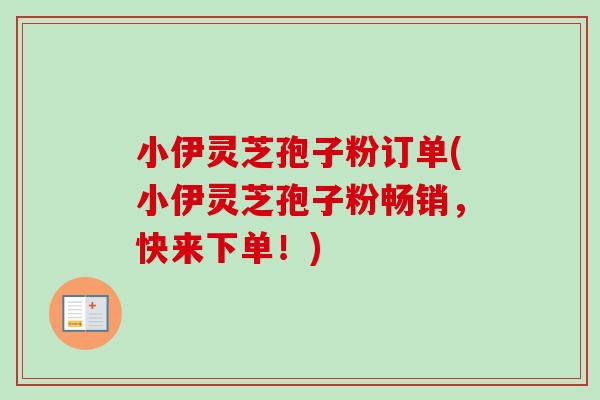 小伊灵芝孢子粉订单(小伊灵芝孢子粉畅销,快来下单!)-第1张图片-卓越灵芝孢子粉 小伊灵芝孢子粉订单(小伊灵芝孢子粉畅销,快来下单!)-第1张图片-卓越灵芝孢子粉