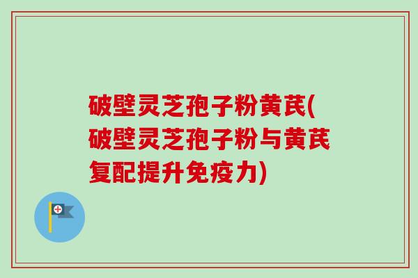 破壁灵芝孢子粉黄芪(破壁灵芝孢子粉与黄芪复配提升免疫力)-第1张图片-卓越灵芝孢子粉
