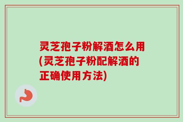 灵芝孢子粉解酒怎么用(灵芝孢子粉配解酒的正确使用方法)-第1张图片-卓越灵芝孢子粉