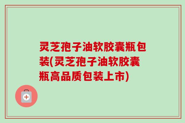灵芝孢子油软胶囊瓶包装(灵芝孢子油软胶囊瓶高品质包装上市)-第1张图片-卓越灵芝孢子粉 灵芝孢子油软胶囊瓶包装(灵芝孢子油软胶囊瓶高品质包装上市)-第1张图片-卓越灵芝孢子粉