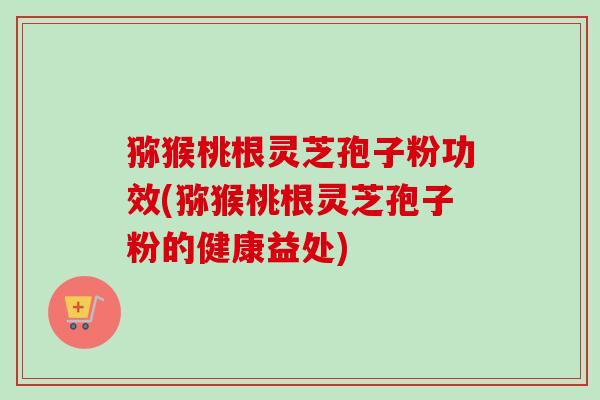 猕猴桃根灵芝孢子粉功效(猕猴桃根灵芝孢子粉的健康益处)-第1张图片-卓越灵芝孢子粉 猕猴桃根灵芝孢子粉功效(猕猴桃根灵芝孢子粉的健康益处)-第1张图片-卓越灵芝孢子粉